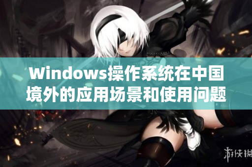 Windows操作系统在中国境外的应用场景和使用问题