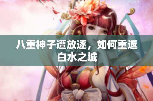 八重神子遭放逐，如何重返白水之城