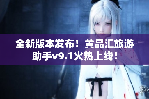 全新版本发布！黄品汇旅游助手v9.1火热上线！