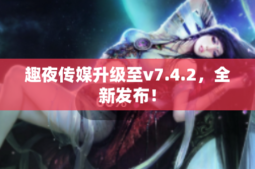 趣夜传媒升级至v7.4.2，全新发布！