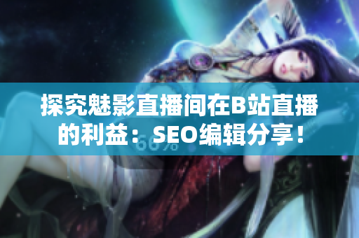 探究魅影直播间在B站直播的利益：SEO编辑分享！