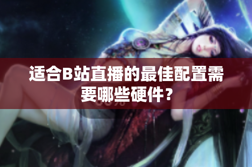 适合B站直播的最佳配置需要哪些硬件？