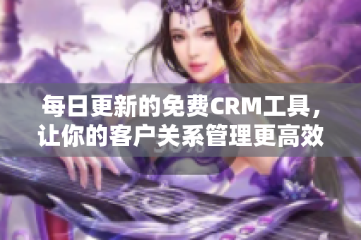 每日更新的免费CRM工具，让你的客户关系管理更高效
