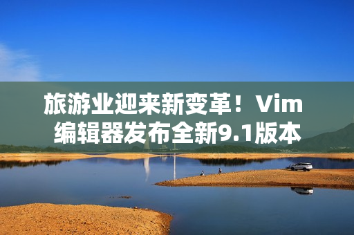 旅游业迎来新变革！Vim 编辑器发布全新9.1版本