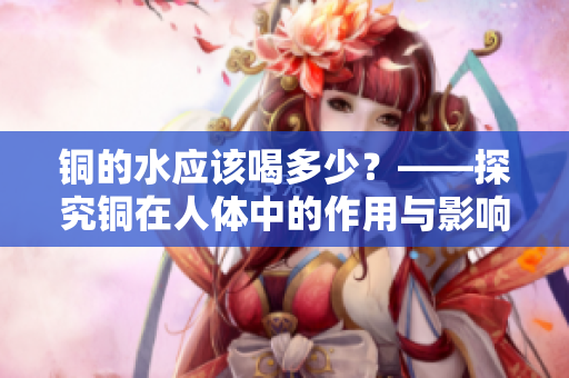 铜的水应该喝多少？——探究铜在人体中的作用与影响