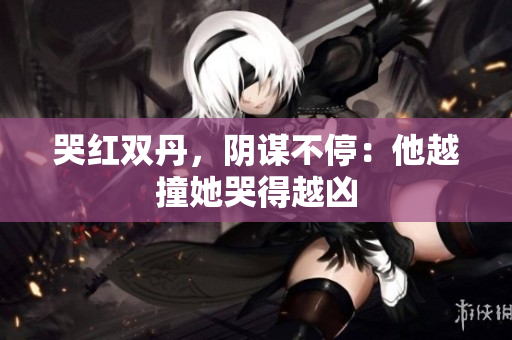 哭红双丹，阴谋不停：他越撞她哭得越凶