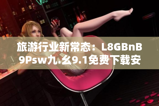 旅游行业新常态：L8GBnB9Psw九.幺9.1免费下载安装，助您畅游世界