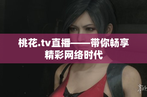 桃花.tv直播——带你畅享精彩网络时代
