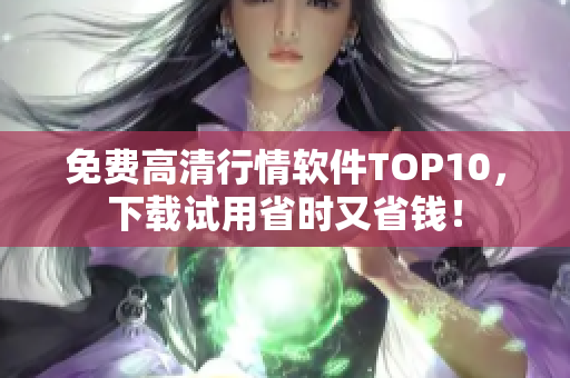免费高清行情软件TOP10，下载试用省时又省钱！