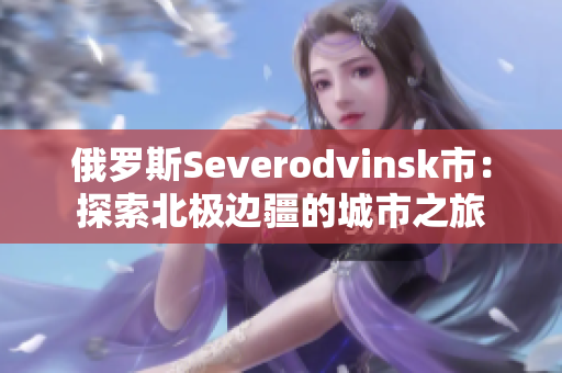 俄罗斯Severodvinsk市：探索北极边疆的城市之旅