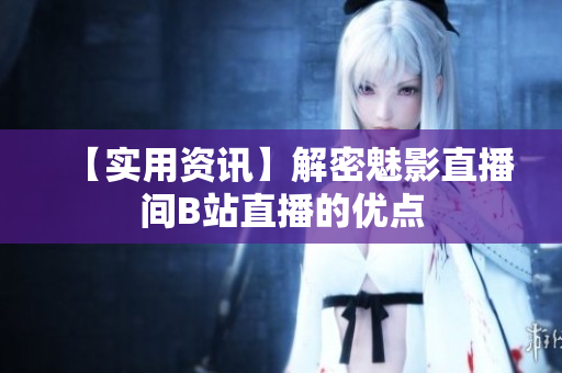 【实用资讯】解密魅影直播间B站直播的优点