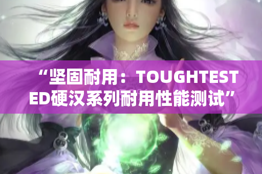 “坚固耐用：TOUGHTESTED硬汉系列耐用性能测试”