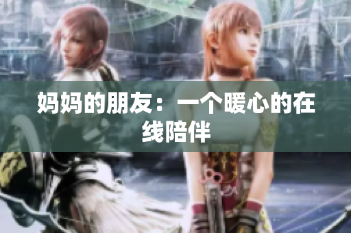 妈妈的朋友：一个暖心的在线陪伴