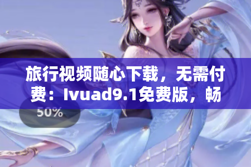 旅行视频随心下载，无需付费：Ivuad9.1免费版，畅享旅游津津乐道