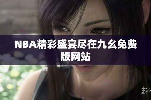 NBA精彩盛宴尽在九幺免费版网站