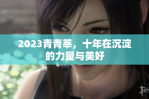 2023青青莘，十年在沉淀的力量与美好