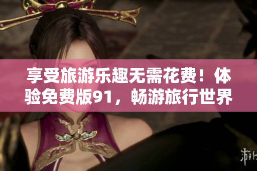 享受旅游乐趣无需花费！体验免费版91，畅游旅行世界
