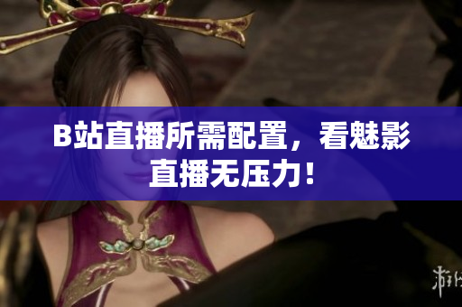 B站直播所需配置，看魅影直播无压力！