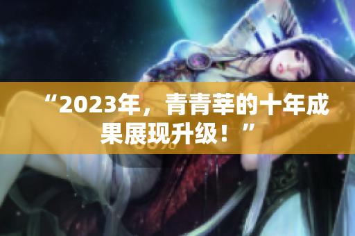“2023年，青青莘的十年成果展现升级！”