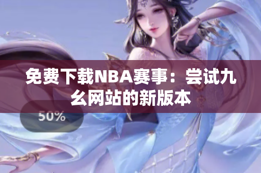 免费下载NBA赛事：尝试九幺网站的新版本