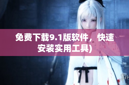 免费下载9.1版软件，快速安装实用工具)