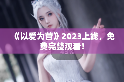 《以爱为营》2023上线，免费完整观看！