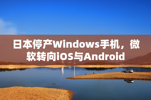 日本停产Windows手机，微软转向iOS与Android