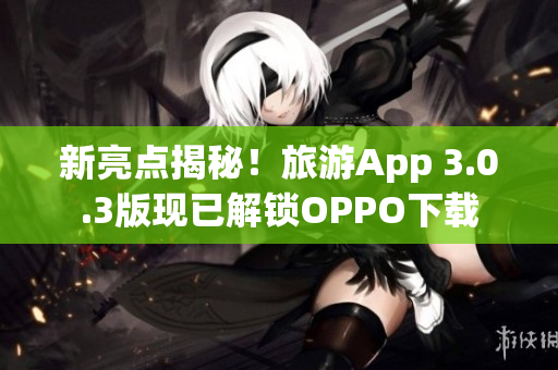 新亮点揭秘！旅游App 3.0.3版现已解锁OPPO下载