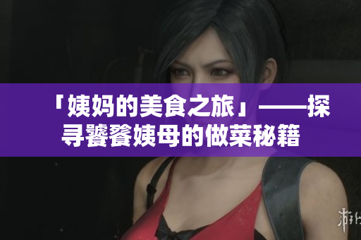 「姨妈的美食之旅」——探寻饕餮姨母的做菜秘籍