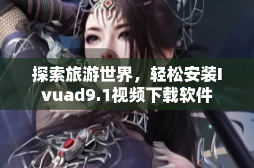探索旅游世界，轻松安装Ivuad9.1视频下载软件