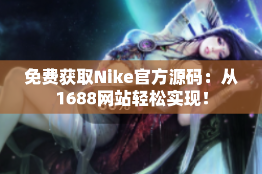 免费获取Nike官方源码：从1688网站轻松实现！
