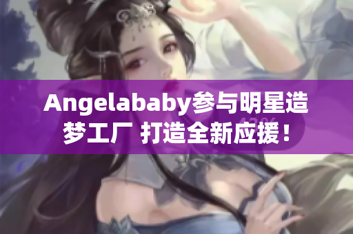 Angelababy参与明星造梦工厂 打造全新应援！