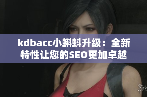 kdbacc小蝌蚪升级：全新特性让您的SEO更加卓越