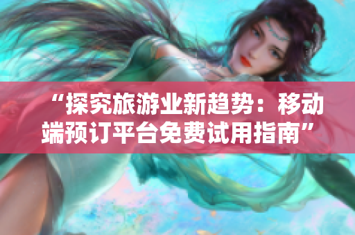“探究旅游业新趋势：移动端预订平台免费试用指南”