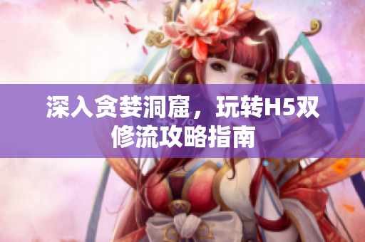 深入贪婪洞窟，玩转H5双修流攻略指南