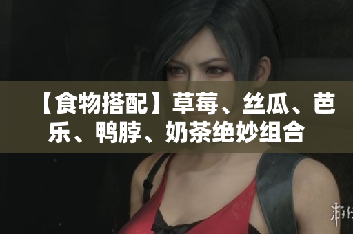 【食物搭配】草莓、丝瓜、芭乐、鸭脖、奶茶绝妙组合