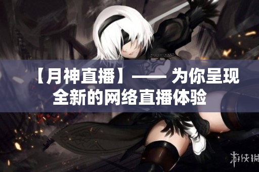 【月神直播】—— 为你呈现全新的网络直播体验