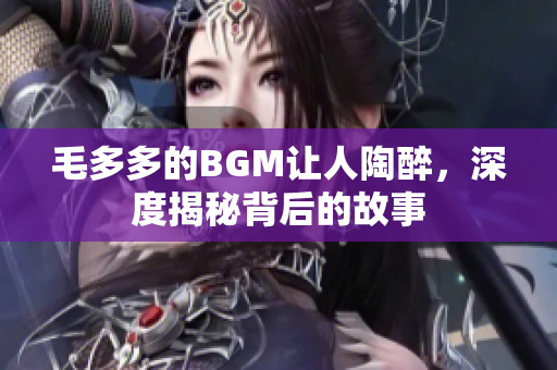 毛多多的BGM让人陶醉，深度揭秘背后的故事