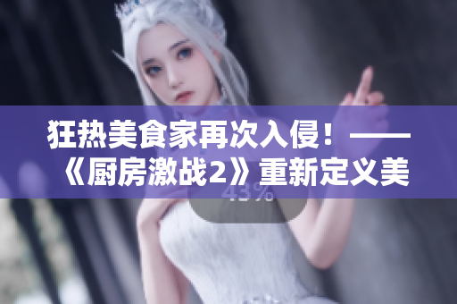 狂热美食家再次入侵！——《厨房激战2》重新定义美食争霸赛。