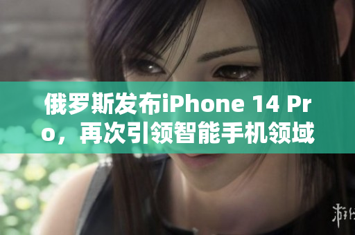 俄罗斯发布iPhone 14 Pro，再次引领智能手机领域