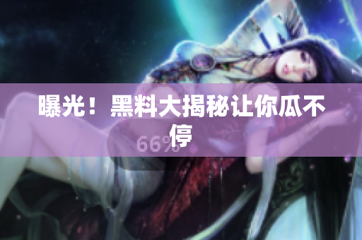 曝光！黑料大揭秘让你瓜不停