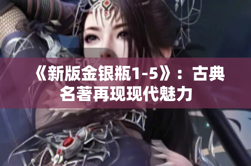 《新版金银瓶1-5》：古典名著再现现代魅力