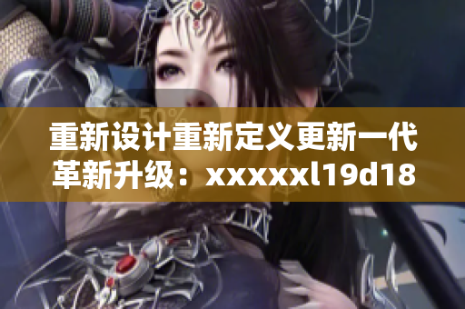 重新设计重新定义更新一代革新升级：xxxxxl19d18深度分析
