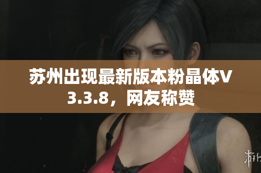 苏州出现最新版本粉晶体V3.3.8，网友称赞
