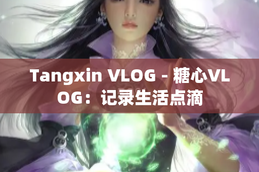 Tangxin VLOG - 糖心VLOG：记录生活点滴