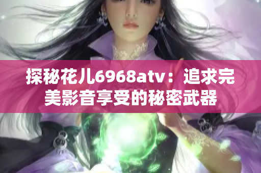 探秘花儿6968atv：追求完美影音享受的秘密武器
