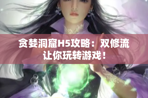 贪婪洞窟H5攻略：双修流让你玩转游戏！