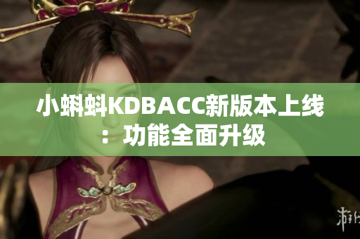 小蝌蚪KDBACC新版本上线：功能全面升级
