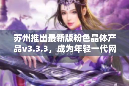 苏州推出最新版粉色晶体产品v3.3.3，成为年轻一代网红的新宠