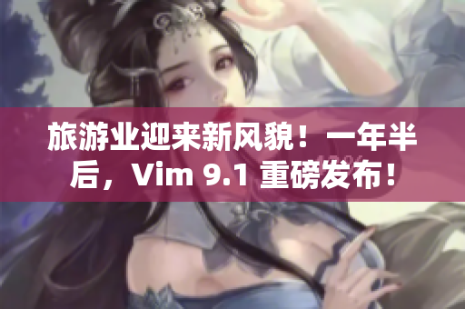 旅游业迎来新风貌！一年半后，Vim 9.1 重磅发布！